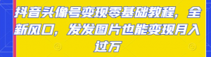 抖音头像号变现项目零基础教程:发发图片也能月入过万-虚拟货源网