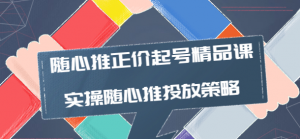 随心推投放技巧:随心推正价起号精品课,实操随心推投放策略-虚拟货源网