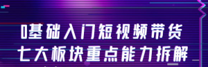 短视频带货教程:0基础入门短视频带货,七大板块重点能力教学-虚拟货源网
